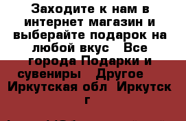 Заходите к нам в интернет-магазин и выберайте подарок на любой вкус - Все города Подарки и сувениры » Другое   . Иркутская обл.,Иркутск г.